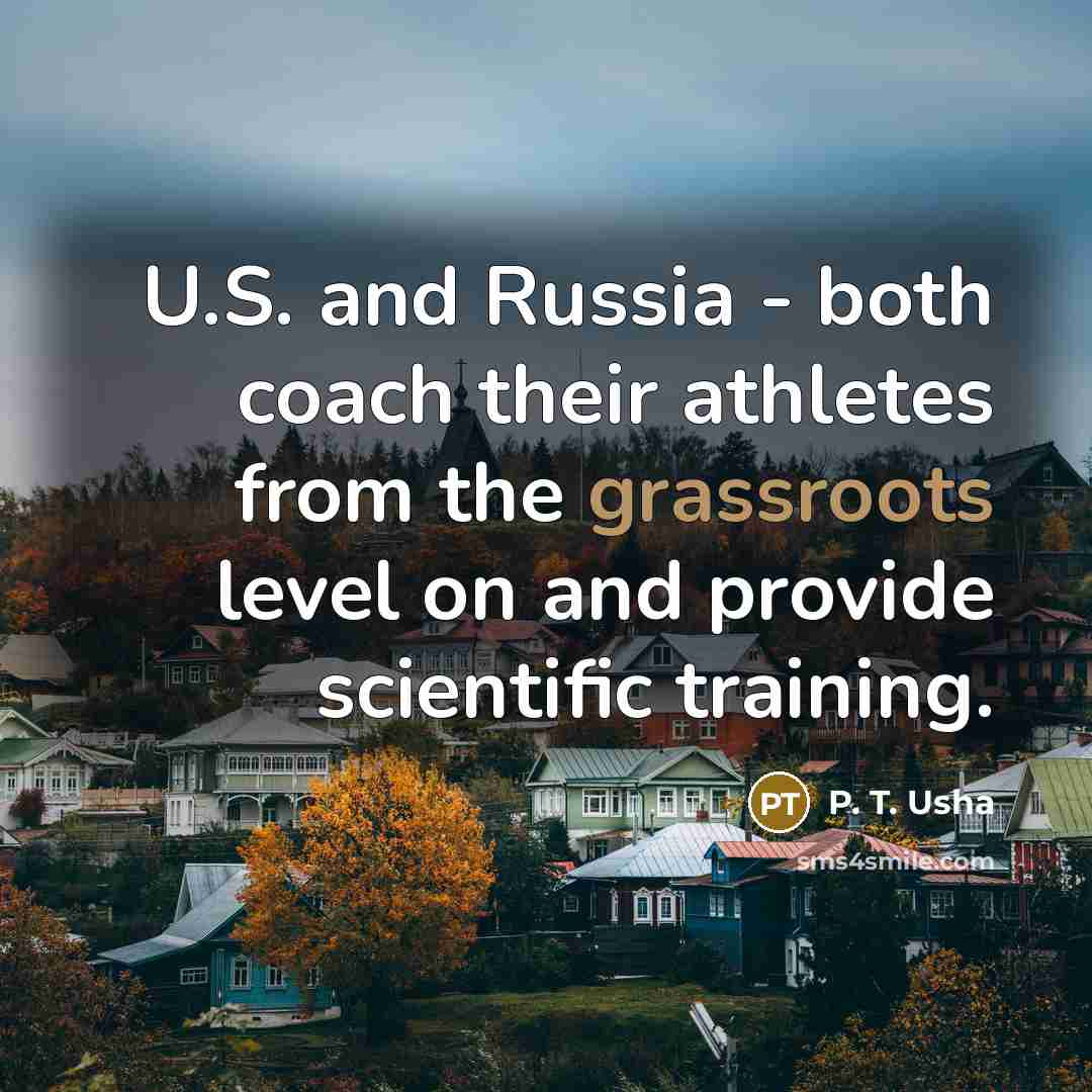 “U.S. and Russia - both coach their athletes from the grassroots level on and provide scientific training.” quote by P. T. Usha