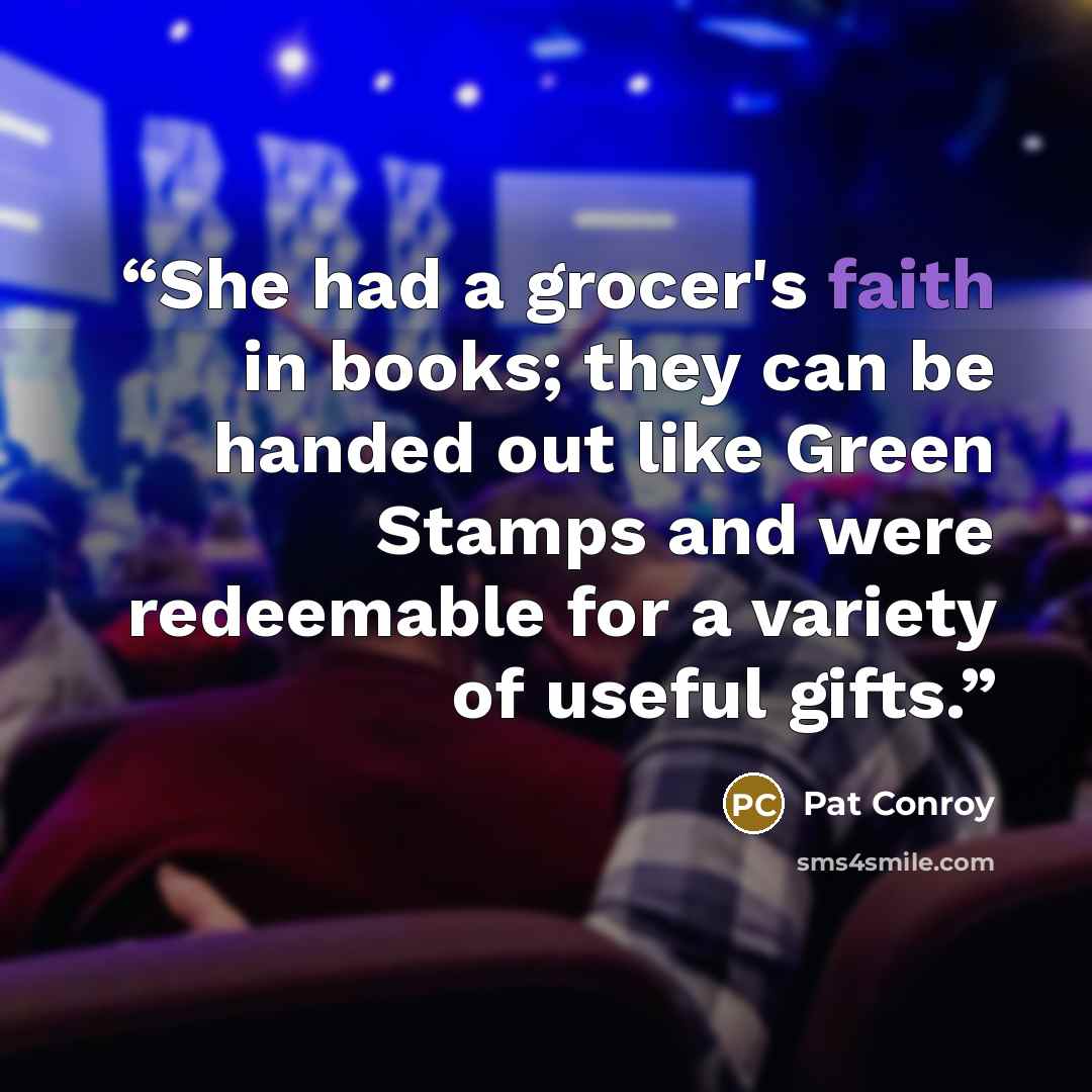 “She had a grocer's faith in books; they can be handed out like Green Stamps and were redeemable for a variety of useful gifts.” quote by Pat Conroy