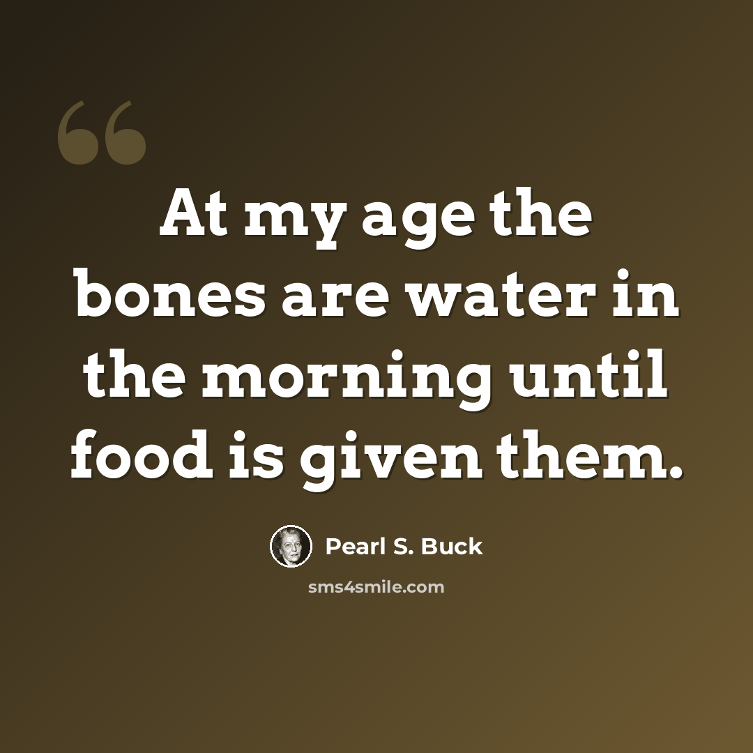 “At my age the bones are water in the morning until food is given them.” quote by Pearl S. Buck