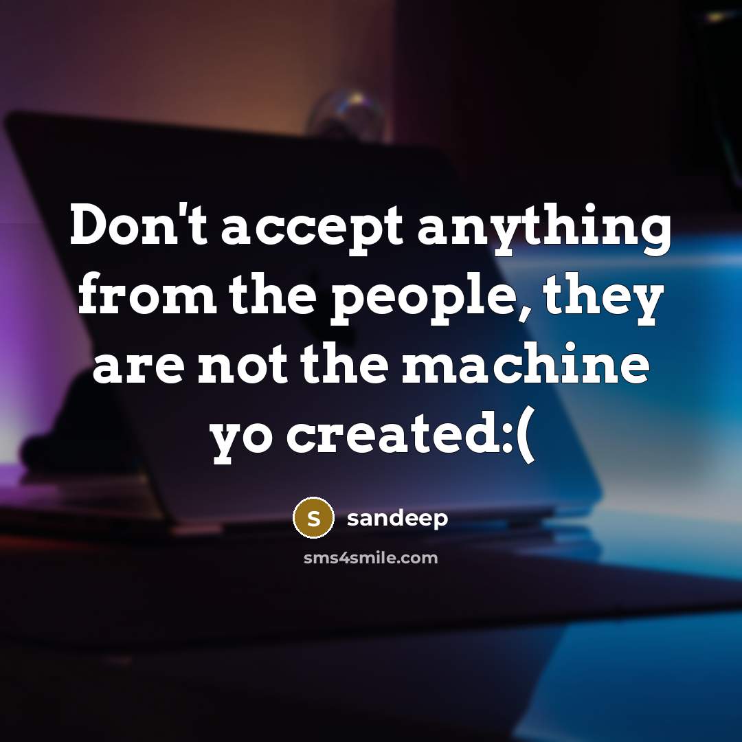 “Don't accept anything from the people, they are not the machine yo created:(” quote by Sandeep
