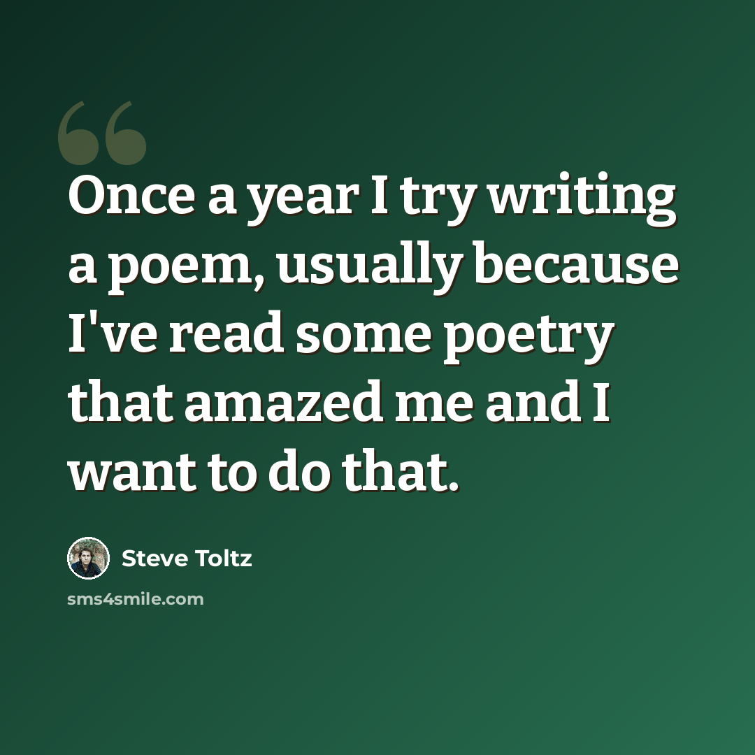 “Once a year I try writing a poem, usually because I've read some poetry that amazed me and I want to do that.” quote by Steve Toltz