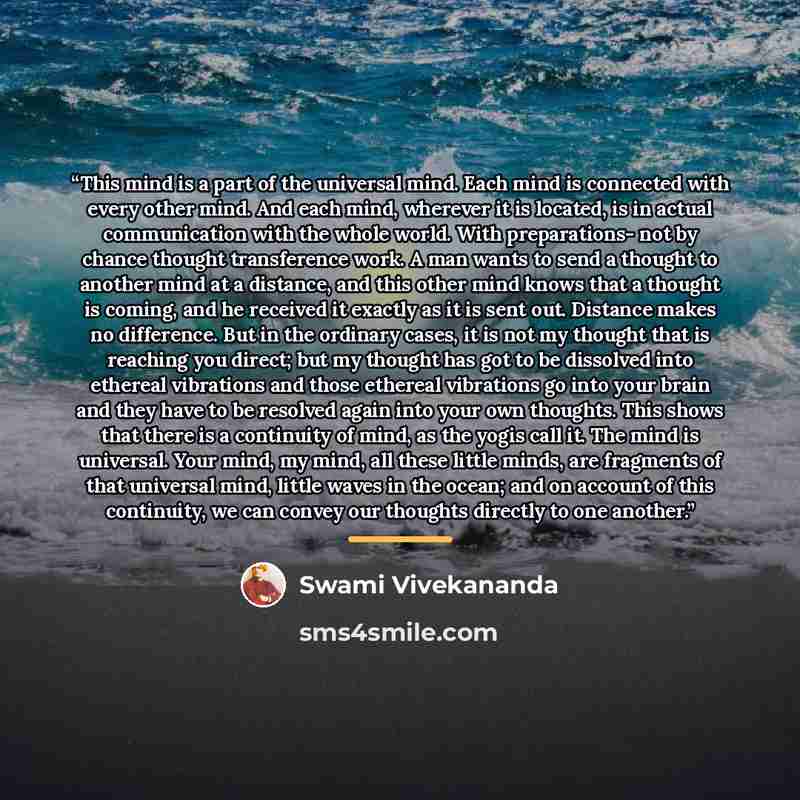 “This mind is a part of the universal mind. Each mind is connected with every other mind. And each mind, wherever it is located, is in actual communication with the whole world. With preparations- not by chance thought transference work. A man wants to send a thought to another mind at a distance…” quote by Swami Vivekananda