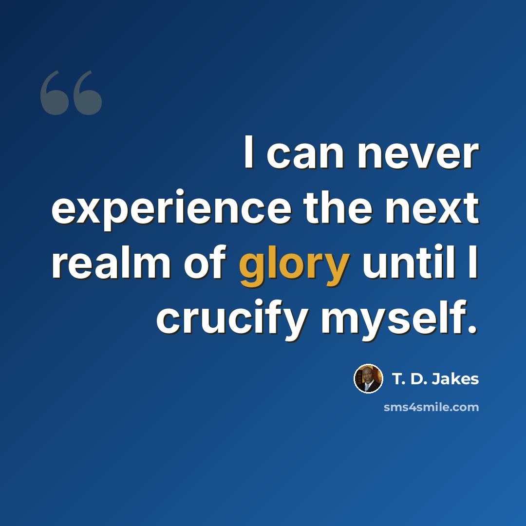 “I can never experience the next realm of glory until I crucify myself.” quote by T. D. Jakes