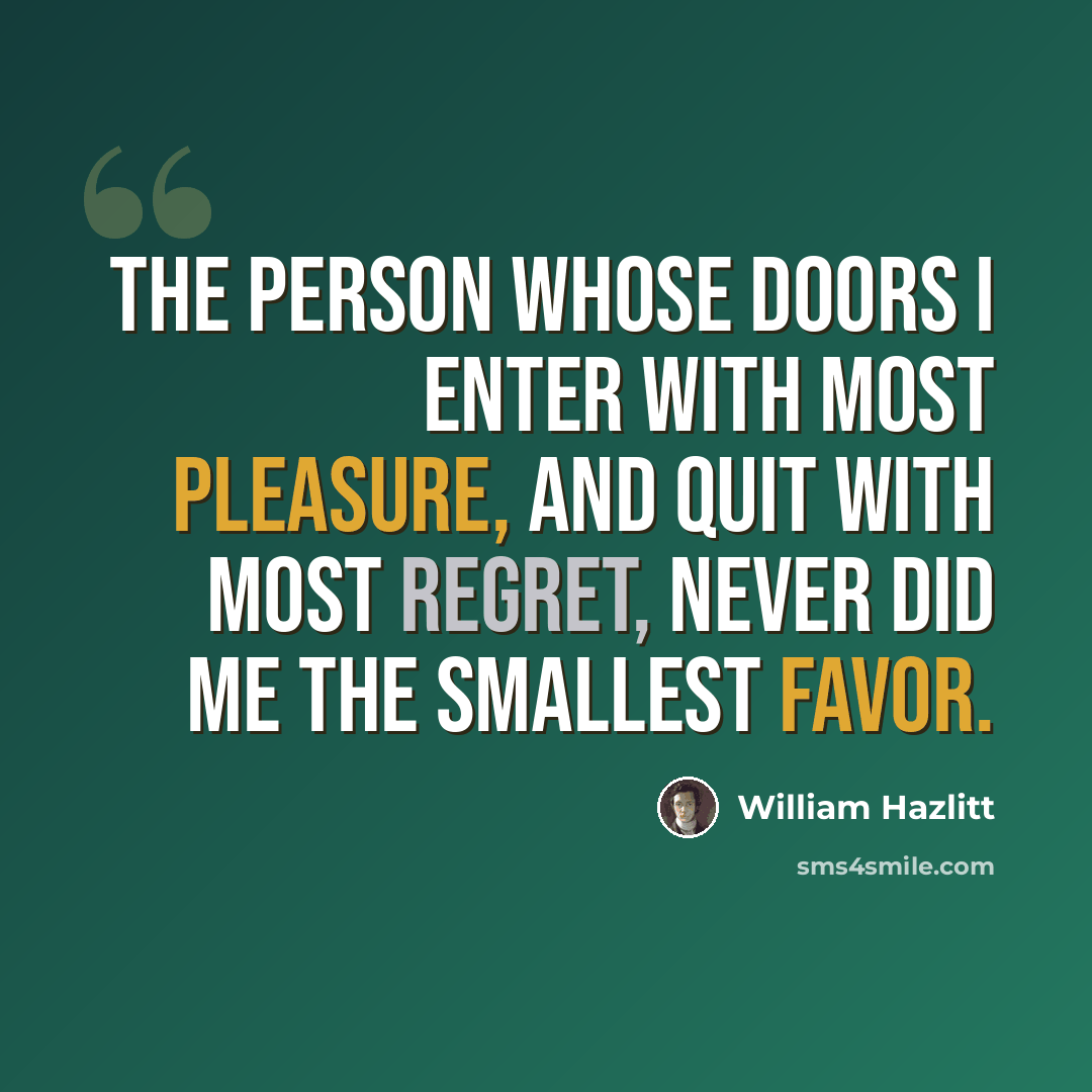 “The person whose doors I enter with most pleasure, and quit with most regret, never did me the smallest favor.” quote by William Hazlitt