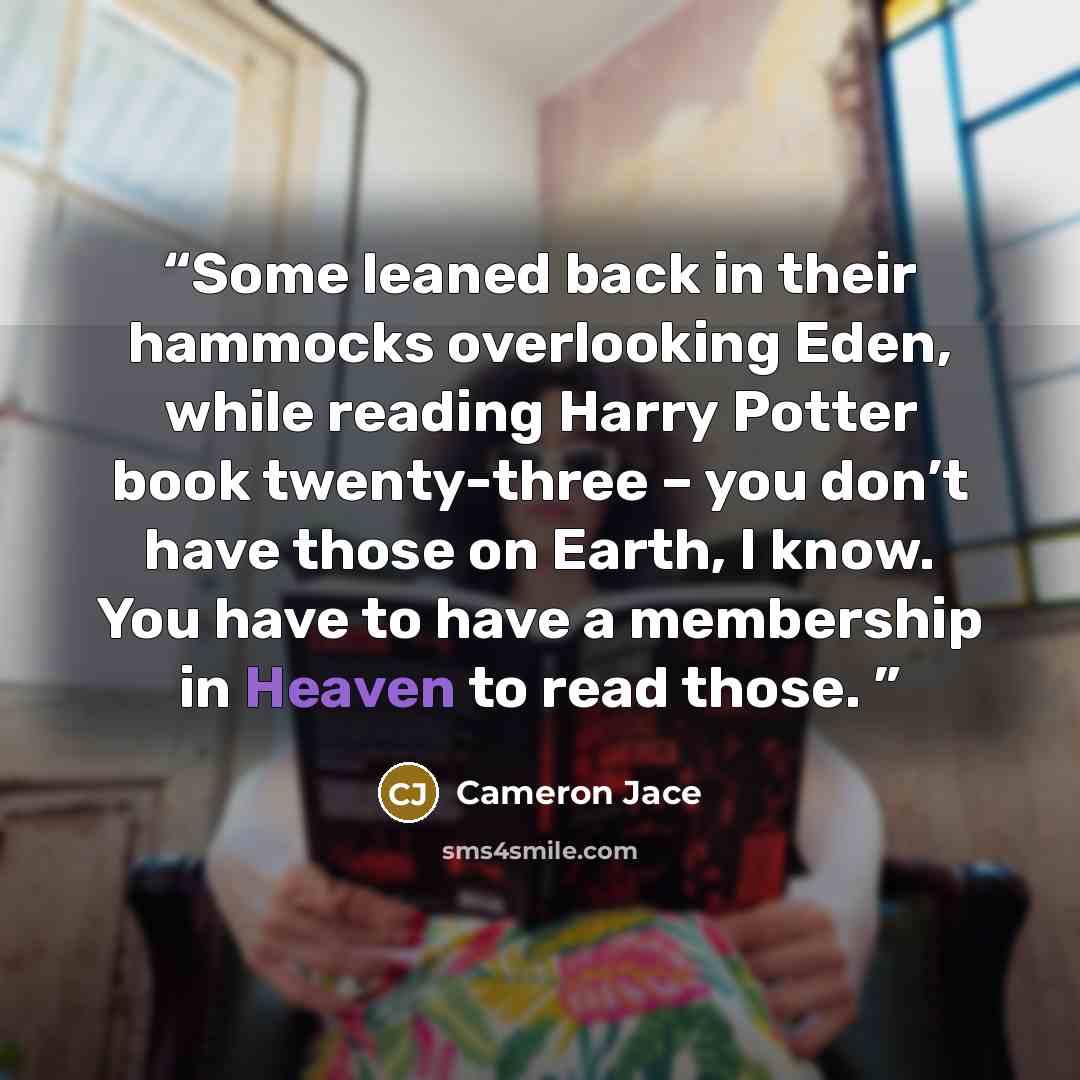 “Some leaned back in their hammocks overlooking Eden, while reading Harry Potter book twenty-three – you don’t have those on Earth, I know. You have to have a membership in Heaven to read those.” quote by Cameron Jace