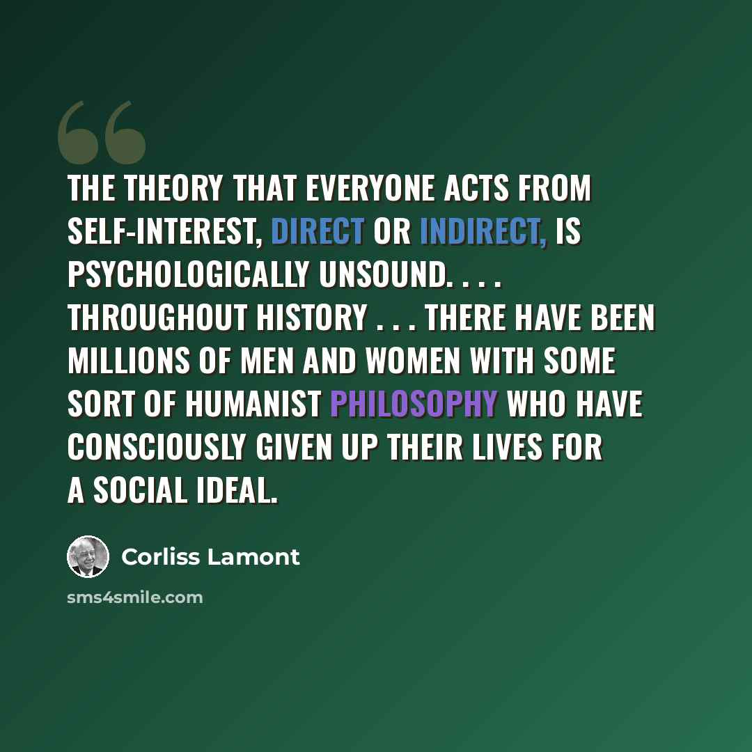 “The theory that everyone acts from self-interest, direct or indirect, is psychologically unsound. . . . Throughout history . . . there have been millions of men and women with some sort of Humanist philosophy who have consciously given up their lives for a social ideal.” quote by Corliss Lamont