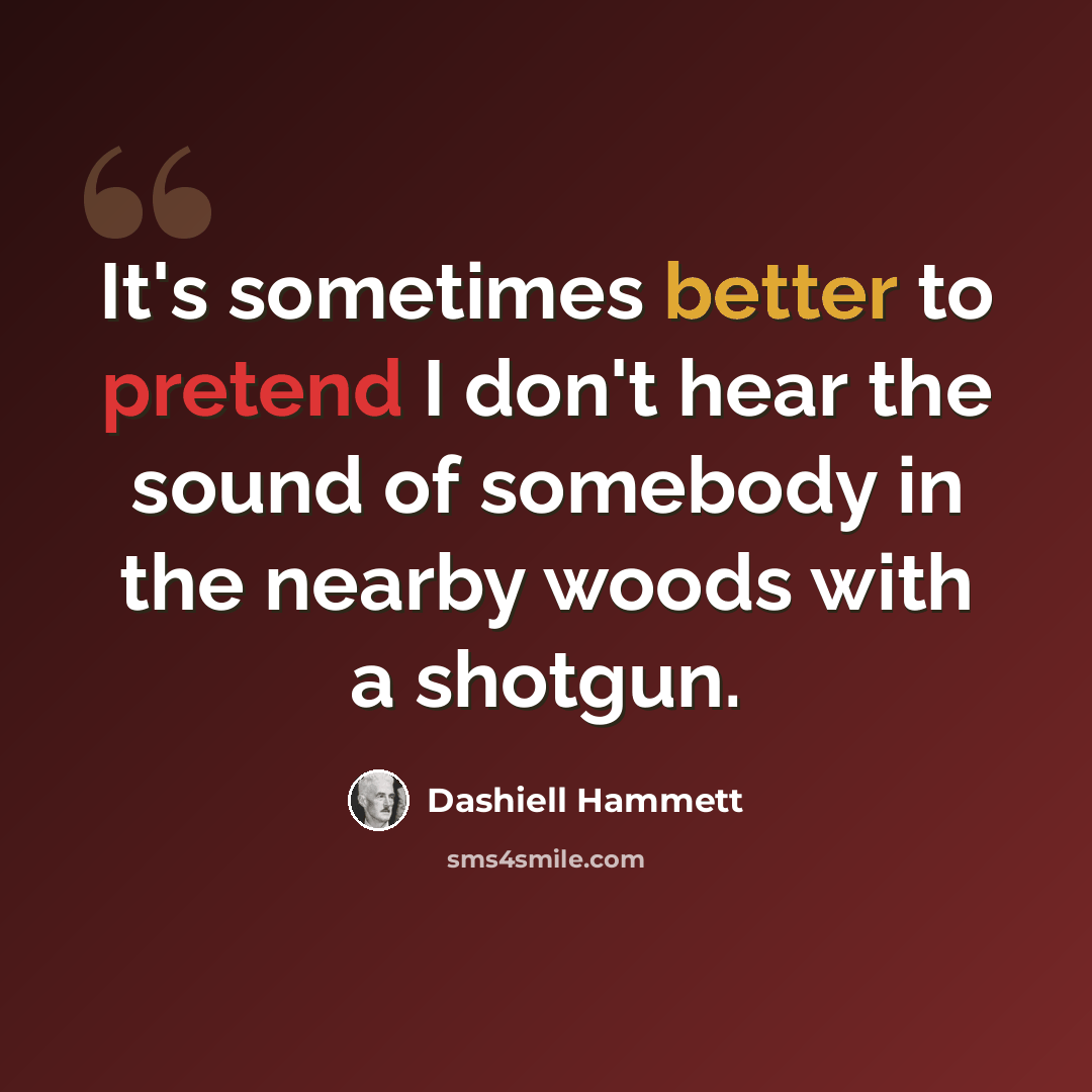 “It's sometimes better to pretend I don't hear the sound of somebody in the nearby woods with a shotgun.” quote by Dashiell Hammett