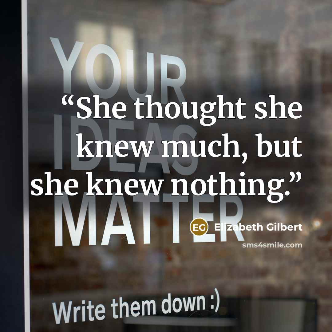 “She thought she knew much, but she knew nothing.” quote by Elizabeth Gilbert