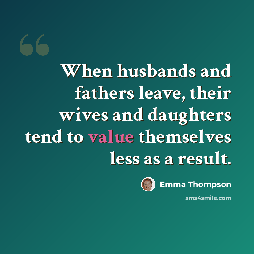 “When husbands and fathers leave, their wives and daughters tend to value themselves less as a result.” quote by Emma Thompson