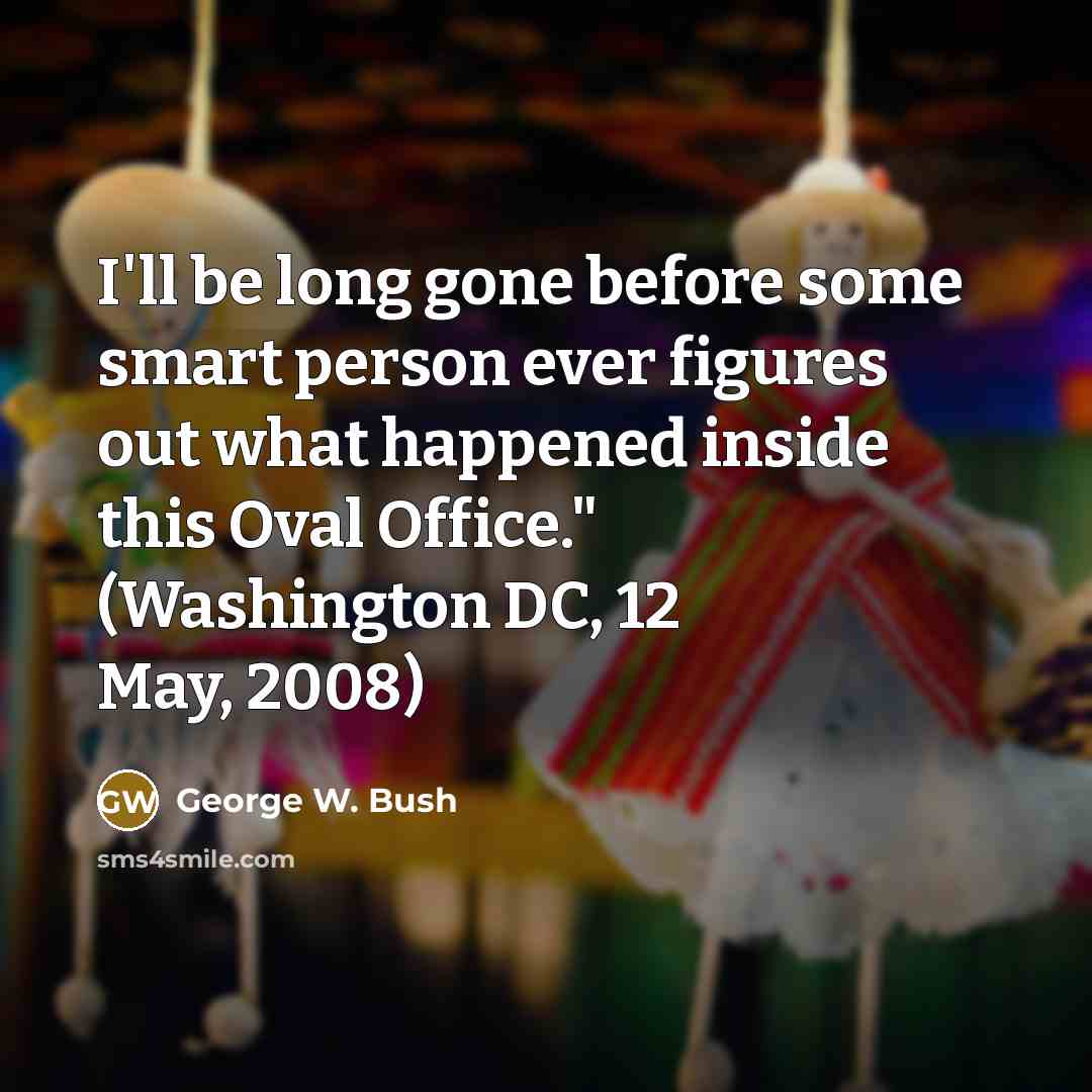 “I'll be long gone before some smart person ever figures out what happened inside this Oval Office." (Washington DC, 12 May, 2008)” quote by George W. Bush