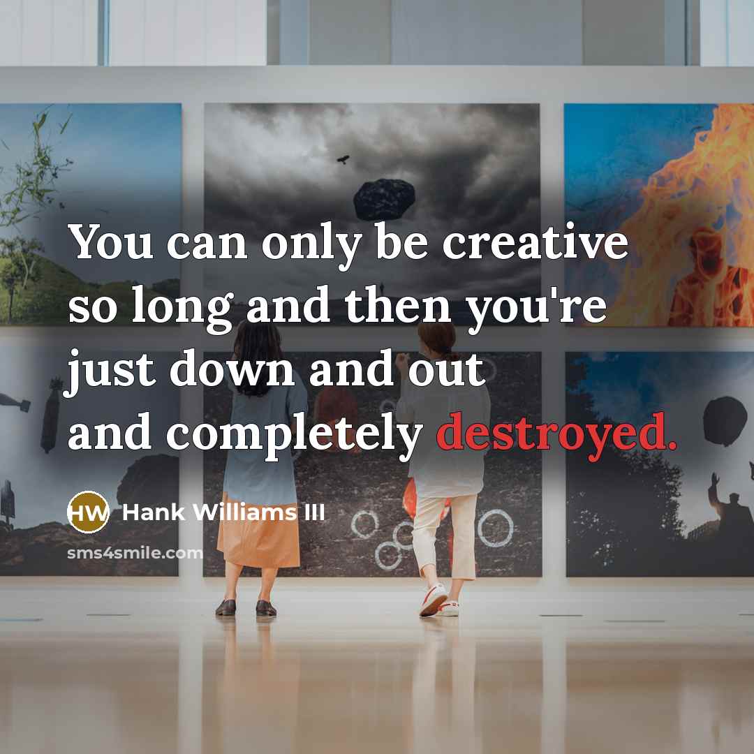 “You can only be creative so long and then you're just down and out and completely destroyed.” quote by Hank Williams III