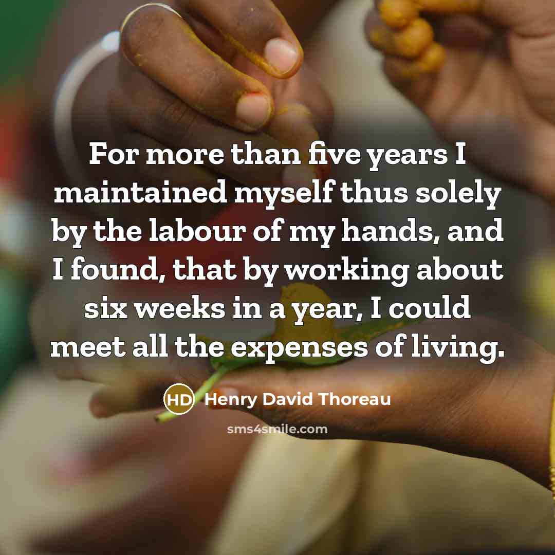 “For more than five years I maintained myself thus solely by the labour of my hands, and I found, that by working about six weeks in a year, I could meet all the expenses of living.” quote by Henry David Thoreau