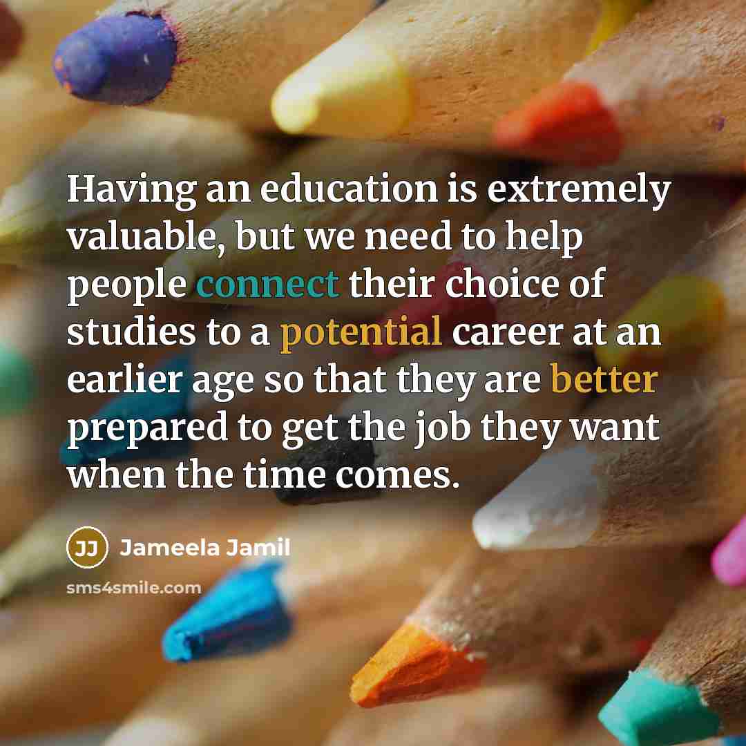 “Having an education is extremely valuable, but we need to help people connect their choice of studies to a potential career at an earlier age so that they are better prepared to get the job they want when the time comes.” quote by Jameela Jamil