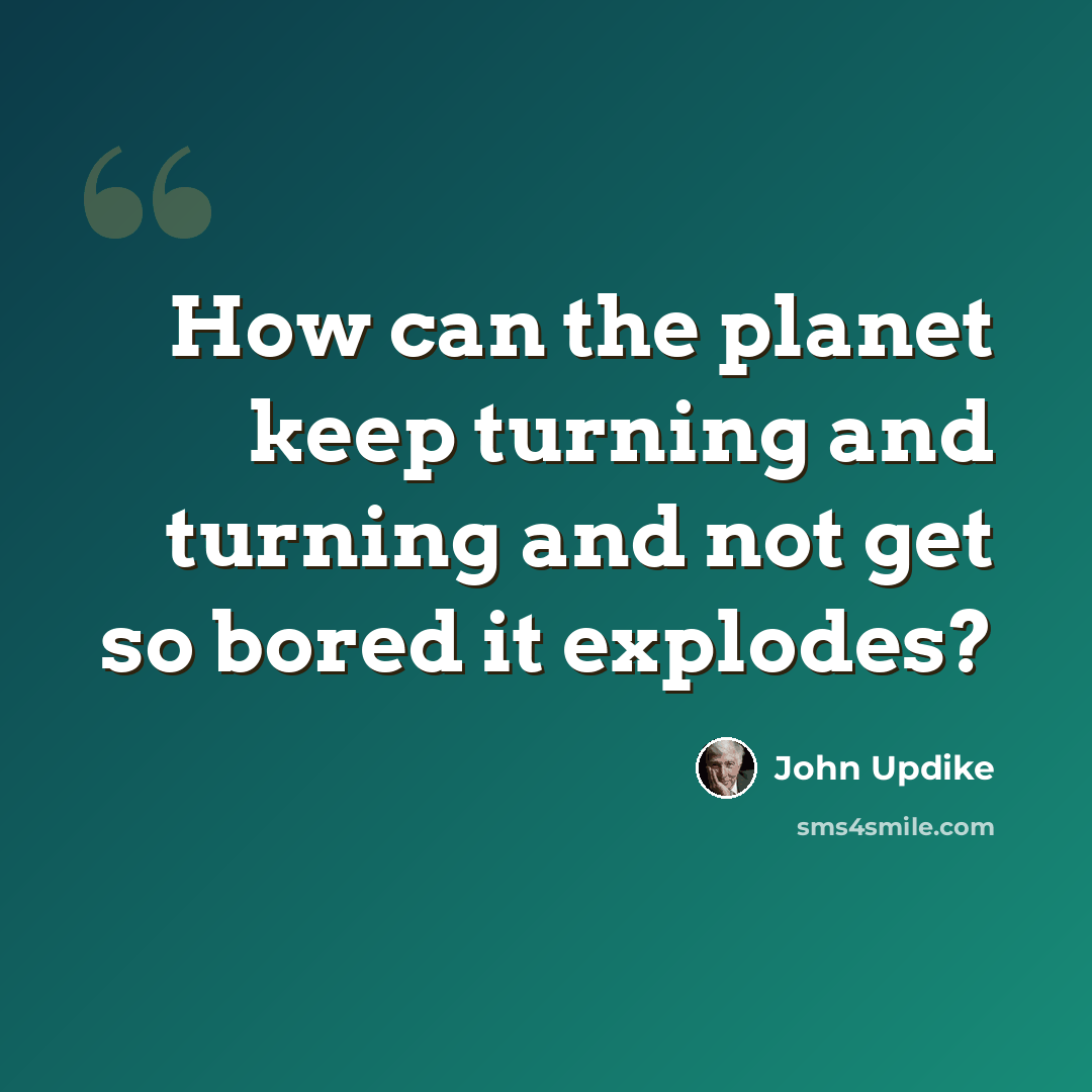 “How can the planet keep turning and turning and not get so bored it explodes?” quote by John Updike