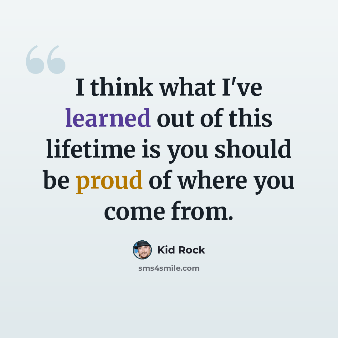 “I think what I've learned out of this lifetime is you should be proud of where you come from.” quote by Kid Rock