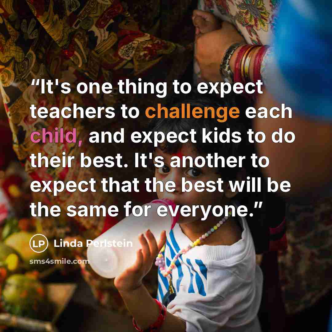 “It's one thing to expect teachers to challenge each child, and expect kids to do their best. It's another to expect that the best will be the same for everyone.” quote by Linda Perlstein