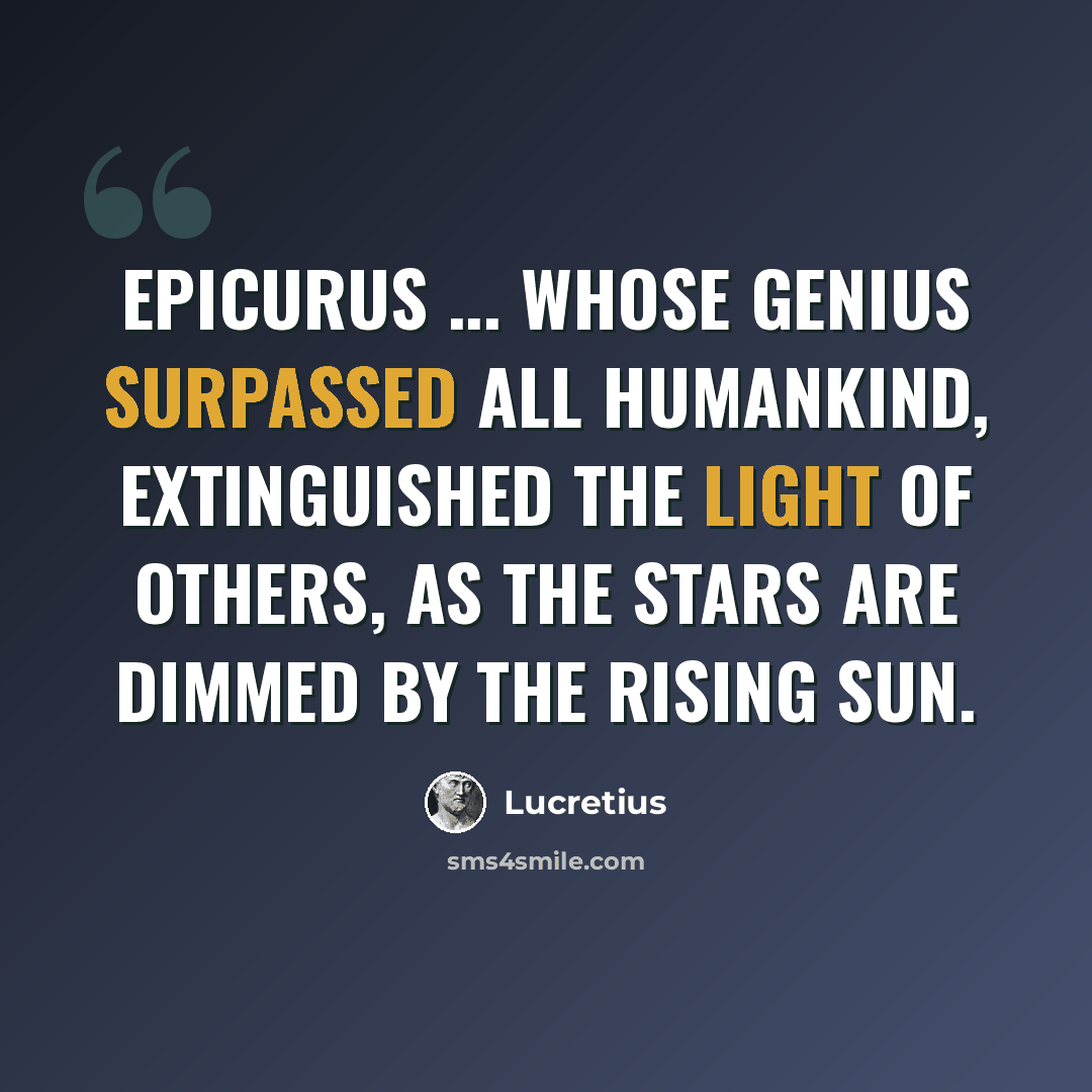 “Epicurus ... whose genius surpassed all humankind, extinguished the light of others, as the stars are dimmed by the rising sun.” quote by Lucretius