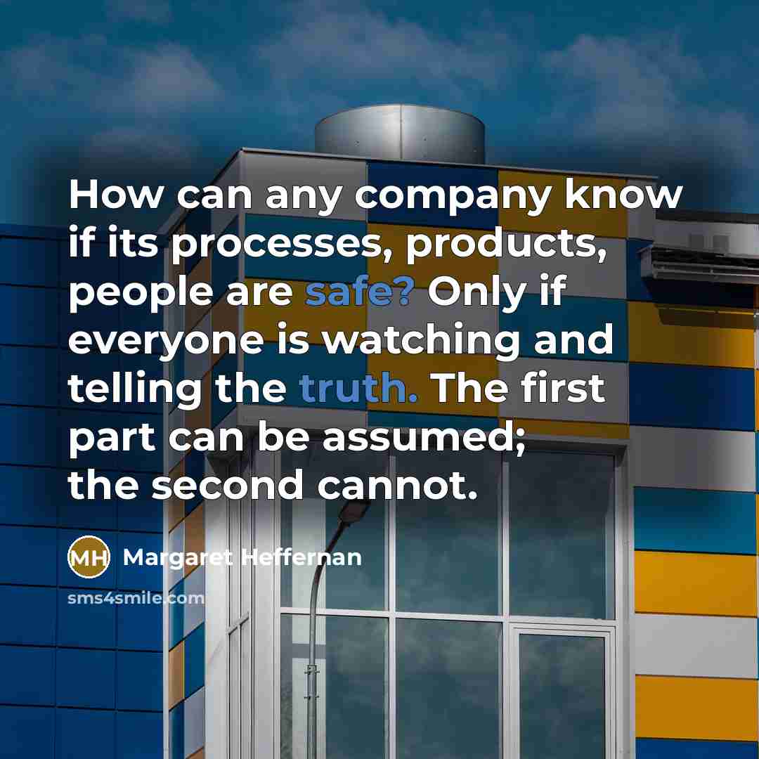“How can any company know if its processes, products, people are safe? Only if everyone is watching and telling the truth. The first part can be assumed; the second cannot.” quote by Margaret Heffernan