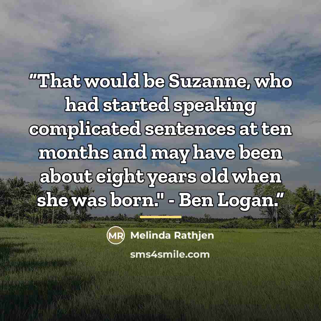 “That would be Suzanne, who had started speaking complicated sentences at ten months and may have been about eight years old when she was born." - Ben Logan.” quote by Melinda Rathjen