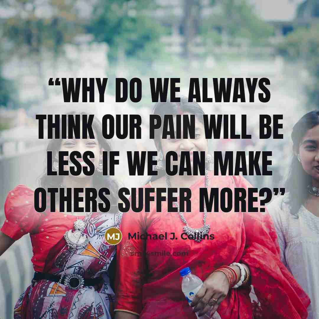 “Why do we always think our pain will be less if we can make others suffer more?” quote by Michael J. Collins