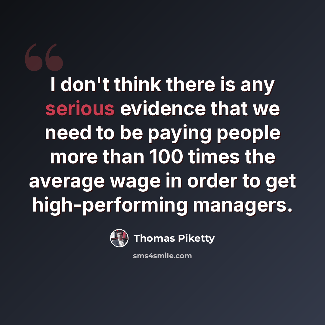 “I don't think there is any serious evidence that we need to be paying people more than 100 times the average wage in order to get high-performing managers.” quote by Thomas Piketty