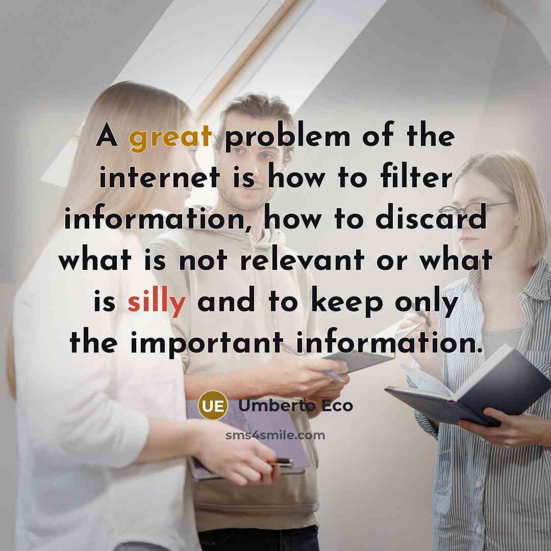 “A great problem of the internet is how to filter information, how to discard what is not relevant or what is silly and to keep only the important information.” quote by Umberto Eco