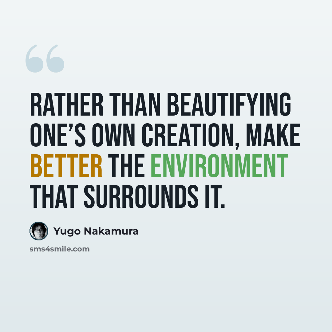 “Rather than beautifying one’s own creation, make better the environment that surrounds it.” quote by Yugo Nakamura