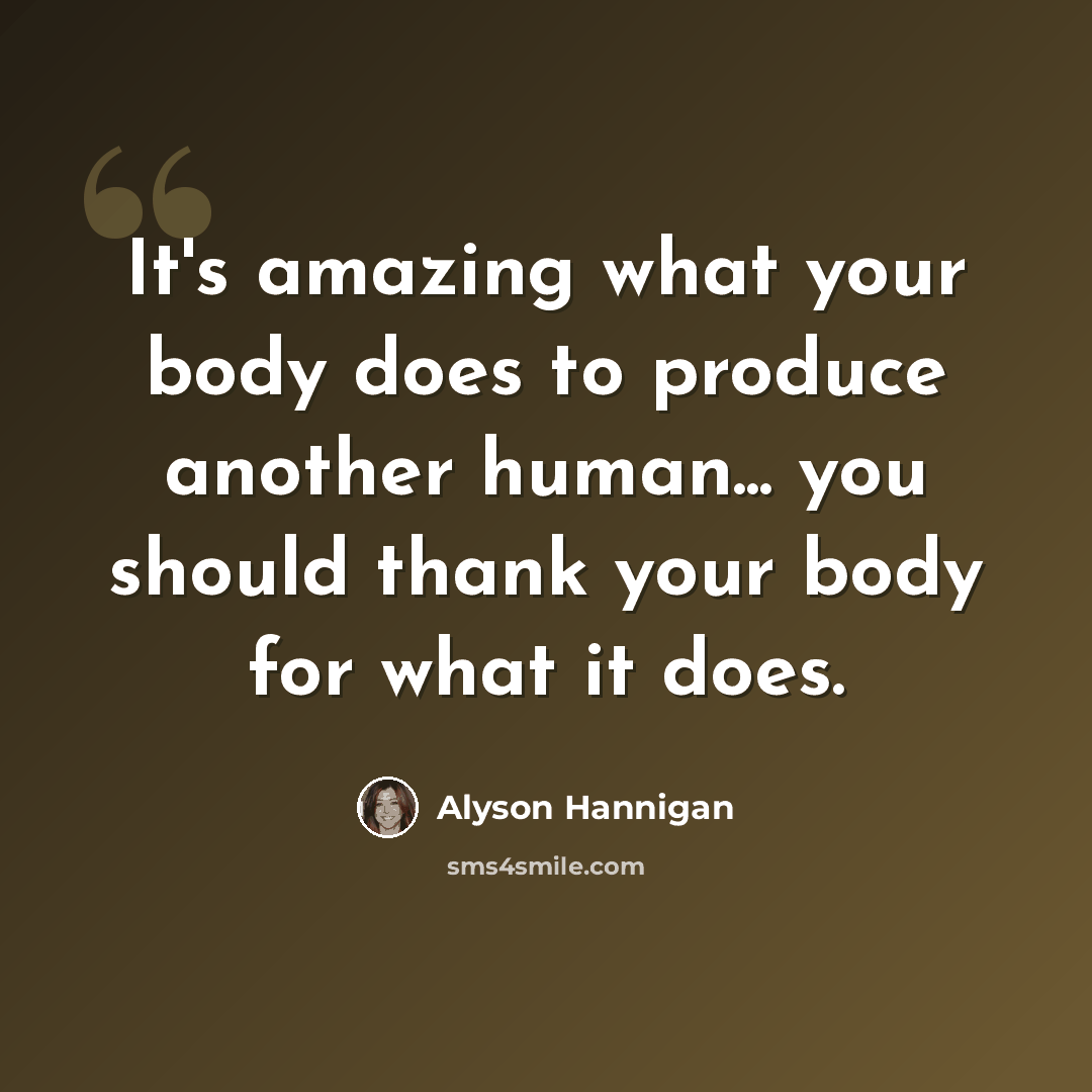 “It's amazing what your body does to produce another human... you should thank your body for what it does.” quote by Alyson Hannigan