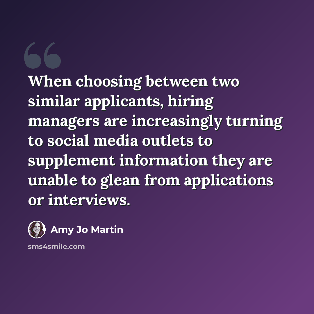 “When choosing between two similar applicants, hiring managers are increasingly turning to social media outlets to supplement information they are unable to glean from applications or interviews.” quote by Amy Jo Martin