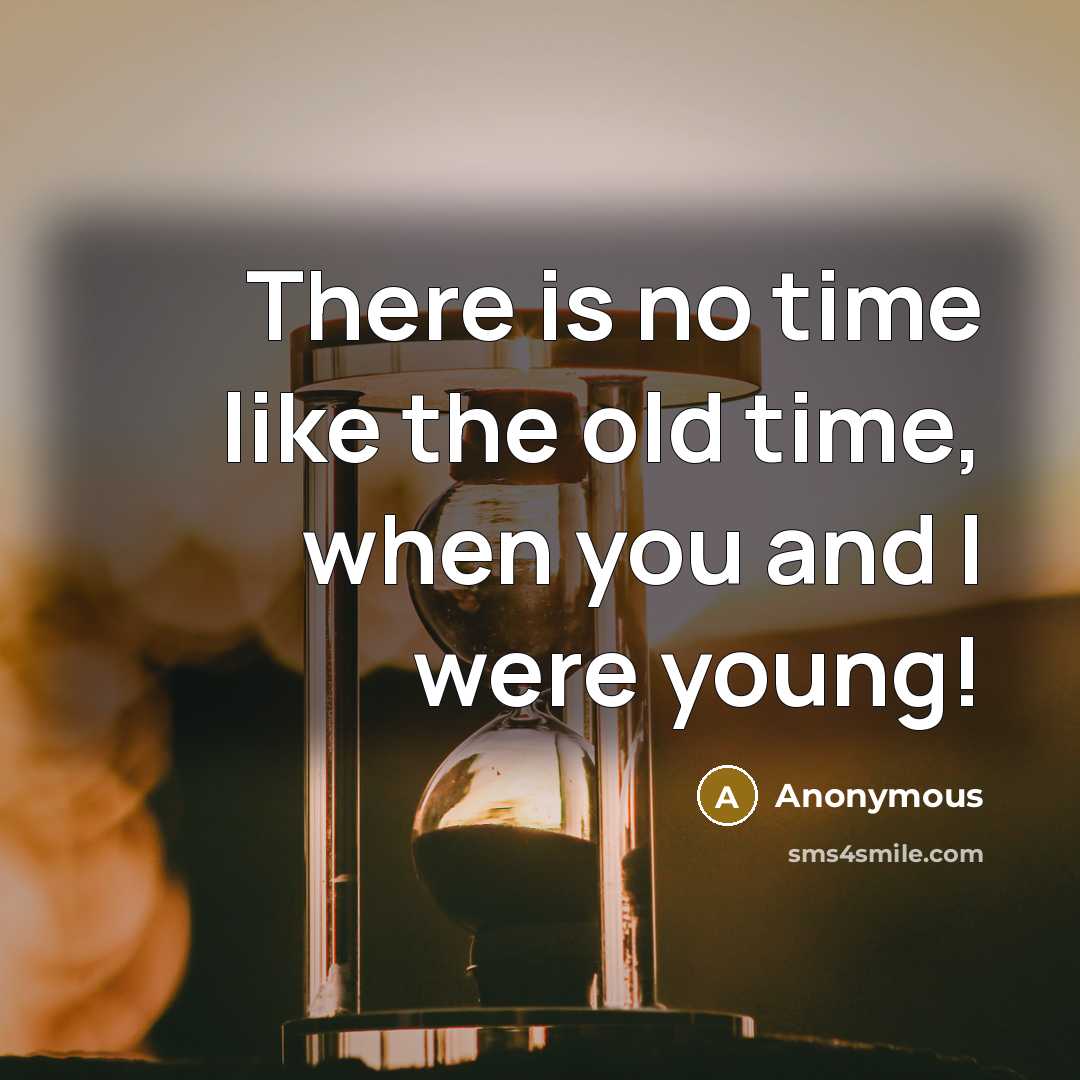 “There is no time like the old time, when you and I were young!” quote by Anonymous