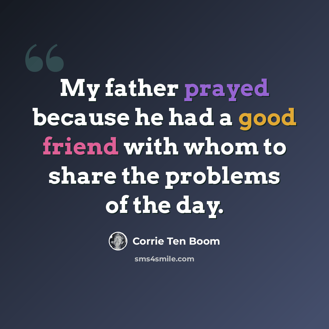 “My father prayed because he had a good friend with whom to share the problems of the day.” quote by Corrie Ten Boom