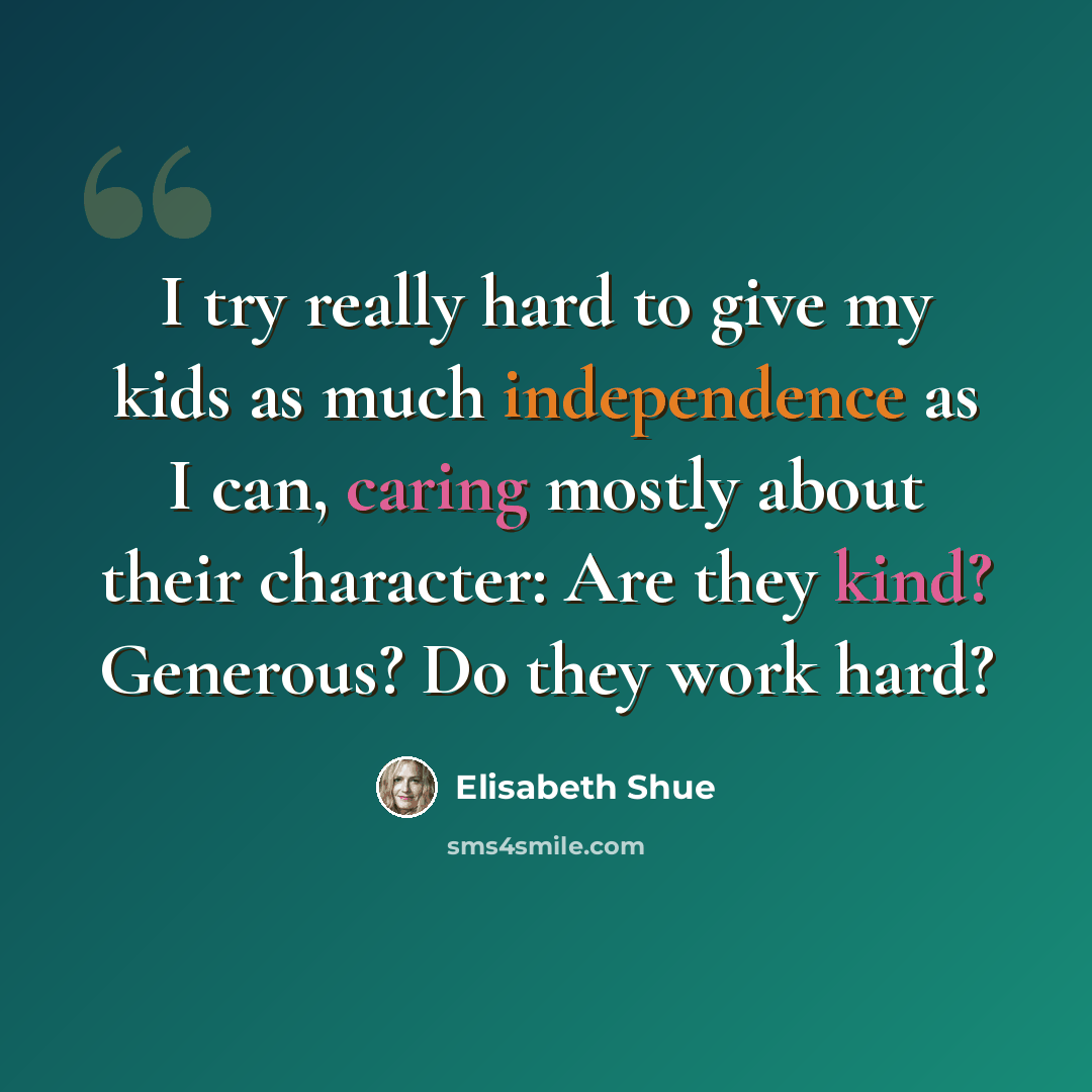 “I try really hard to give my kids as much independence as I can, caring mostly about their character: Are they kind? Generous? Do they work hard?” quote by Elisabeth Shue