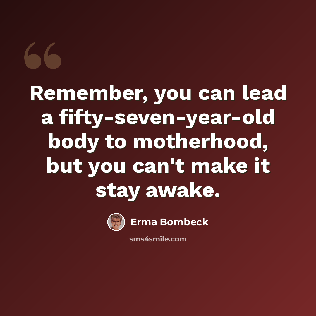 “Remember, you can lead a fifty-seven-year-old body to motherhood, but you can't make it stay awake.” quote by Erma Bombeck