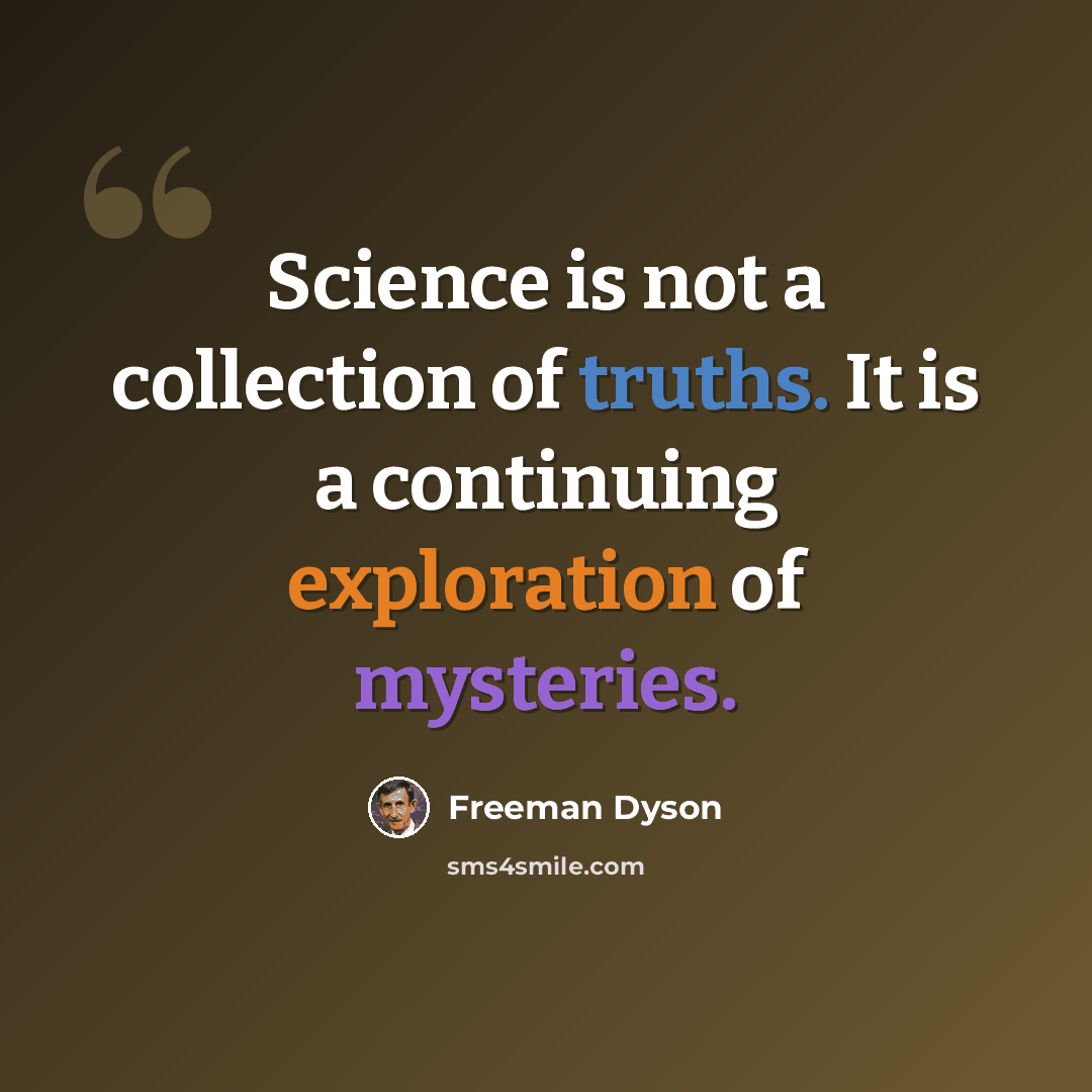“Science is not a collection of truths. It is a continuing exploration of mysteries.” quote by Freeman Dyson