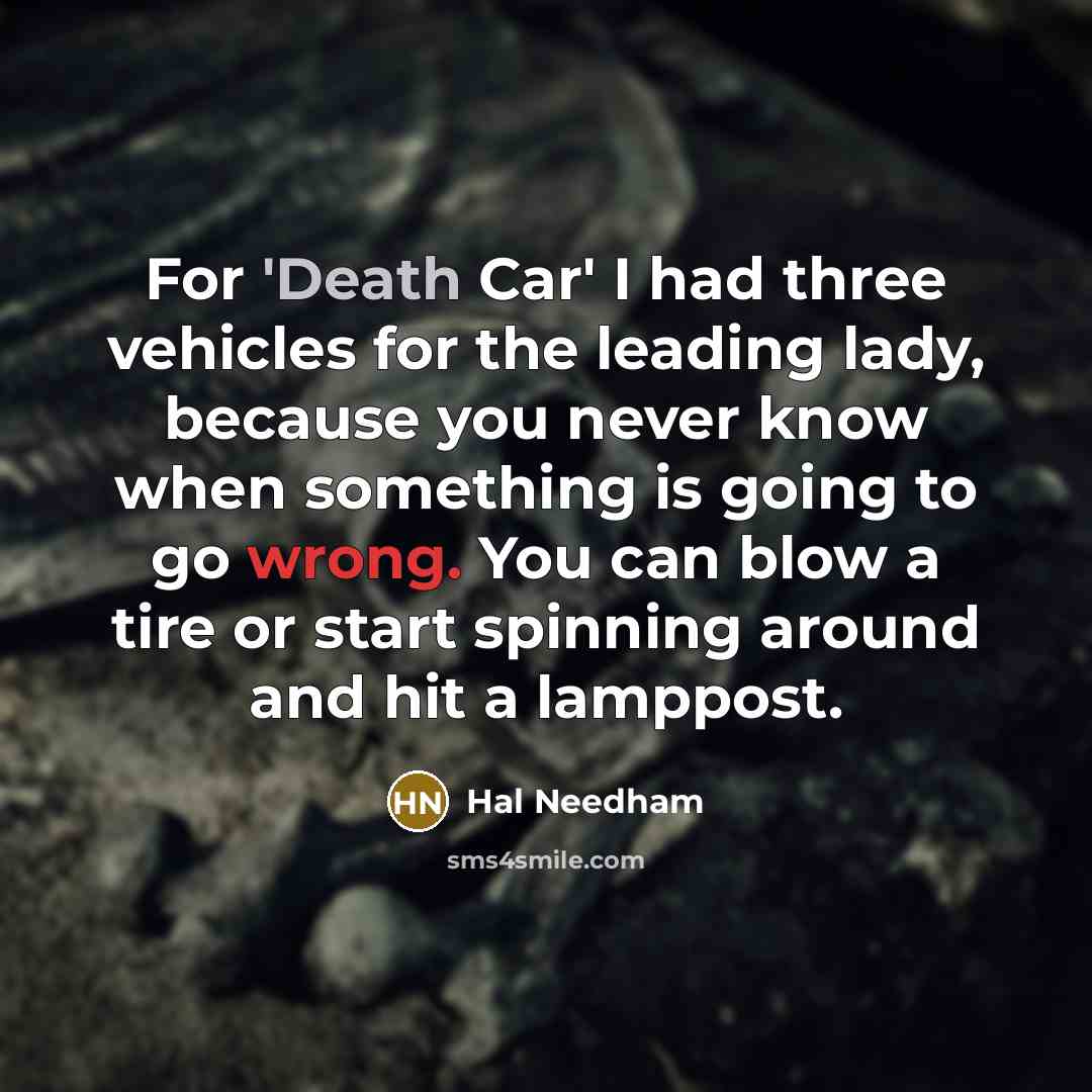 “For 'Death Car' I had three vehicles for the leading lady, because you never know when something is going to go wrong. You can blow a tire or start spinning around and hit a lamppost.” quote by Hal Needham