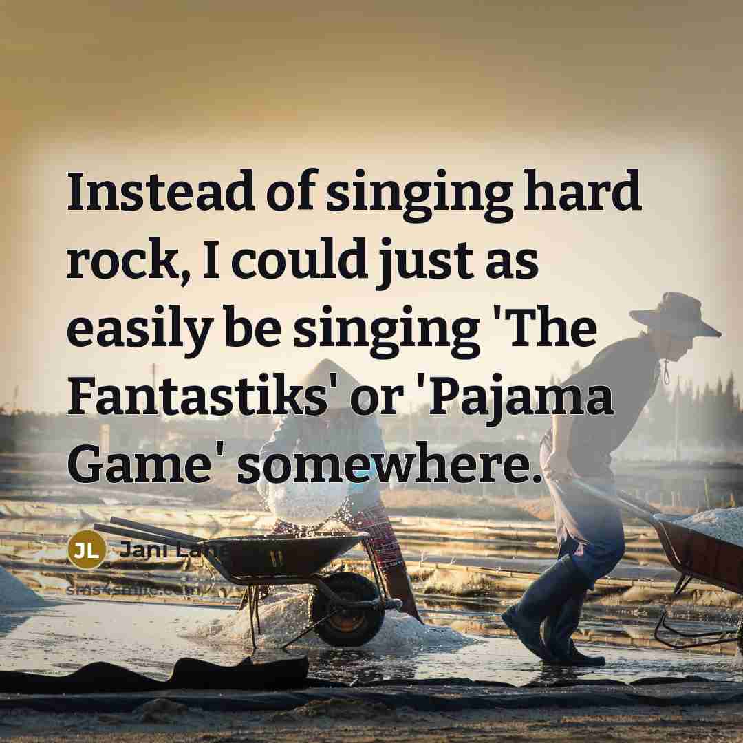 “Instead of singing hard rock, I could just as easily be singing 'The Fantastiks' or 'Pajama Game' somewhere.” quote by Jani Lane