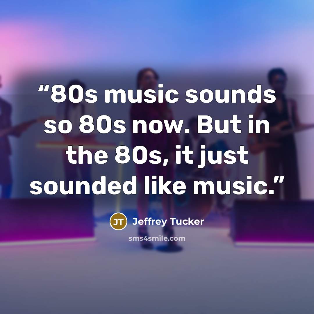 “80s music sounds so 80s now. But in the 80s, it just sounded like music.” quote by Jeffrey Tucker