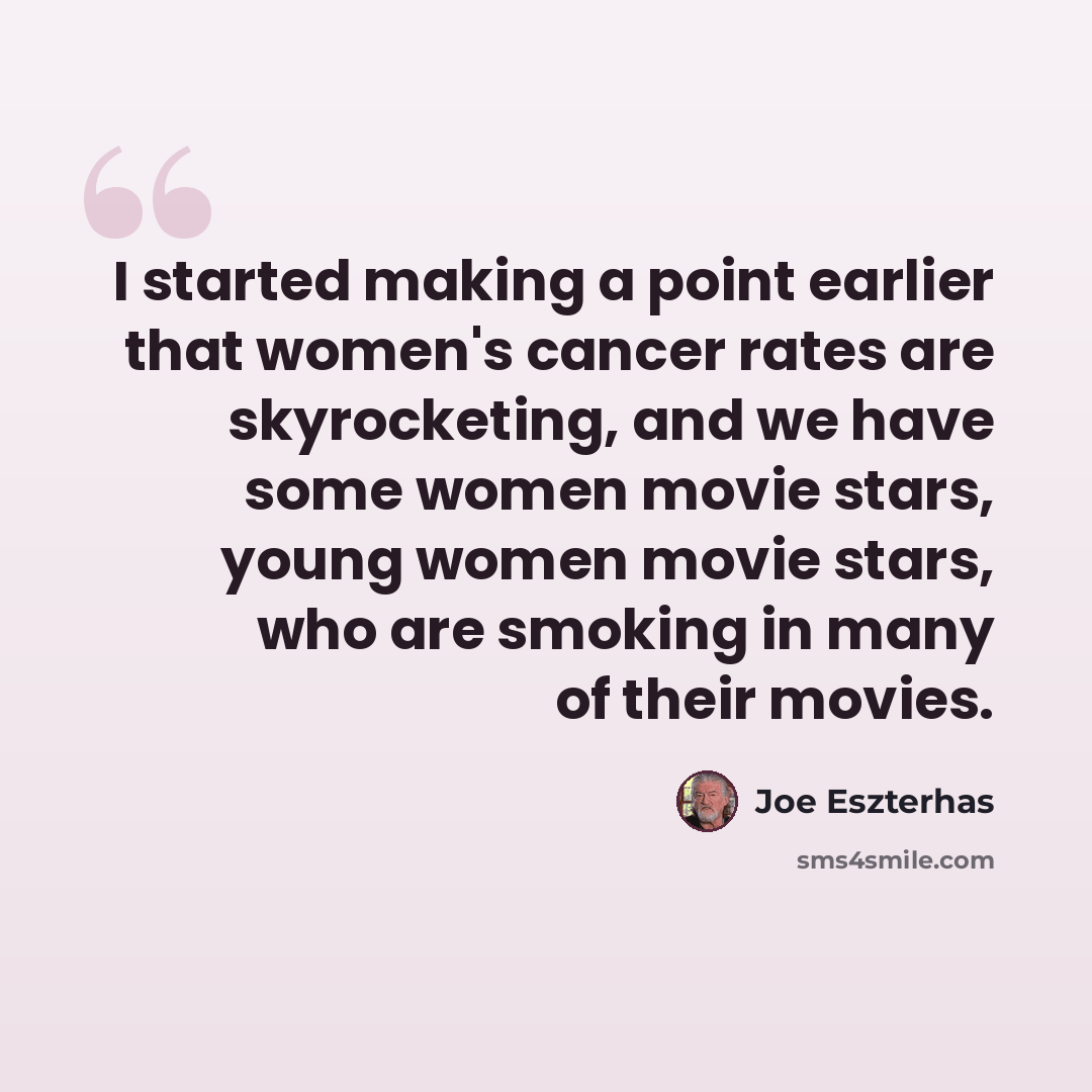 “I started making a point earlier that women's cancer rates are skyrocketing, and we have some women movie stars, young women movie stars, who are smoking in many of their movies.” quote by Joe Eszterhas
