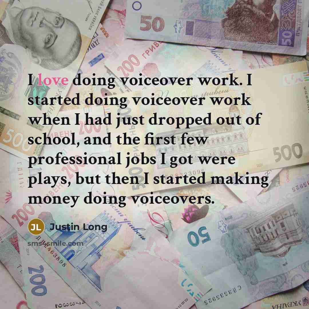 “I love doing voiceover work. I started doing voiceover work when I had just dropped out of school, and the first few professional jobs I got were plays, but then I started making money doing voiceovers.” quote by Justin Long