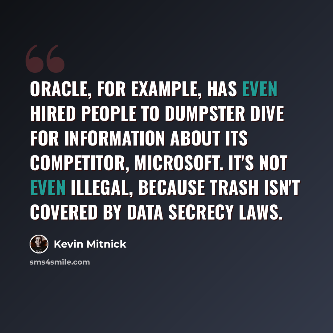 “Oracle, for example, has even hired people to dumpster dive for information about its competitor, Microsoft. It's not even illegal, because trash isn't covered by data secrecy laws.” quote by Kevin Mitnick