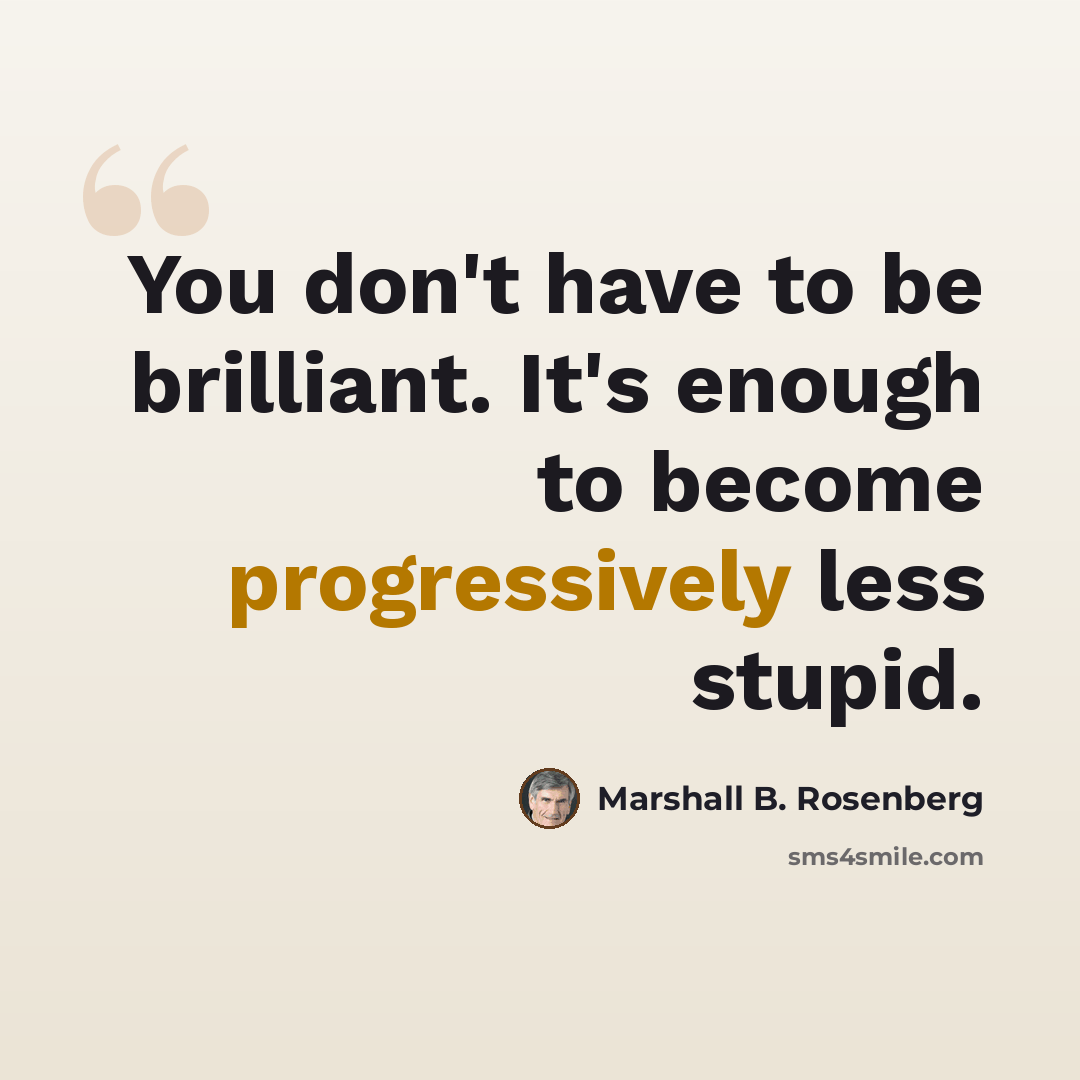 “You don't have to be brilliant. It's enough to become progressively less stupid.” quote by Marshall B. Rosenberg