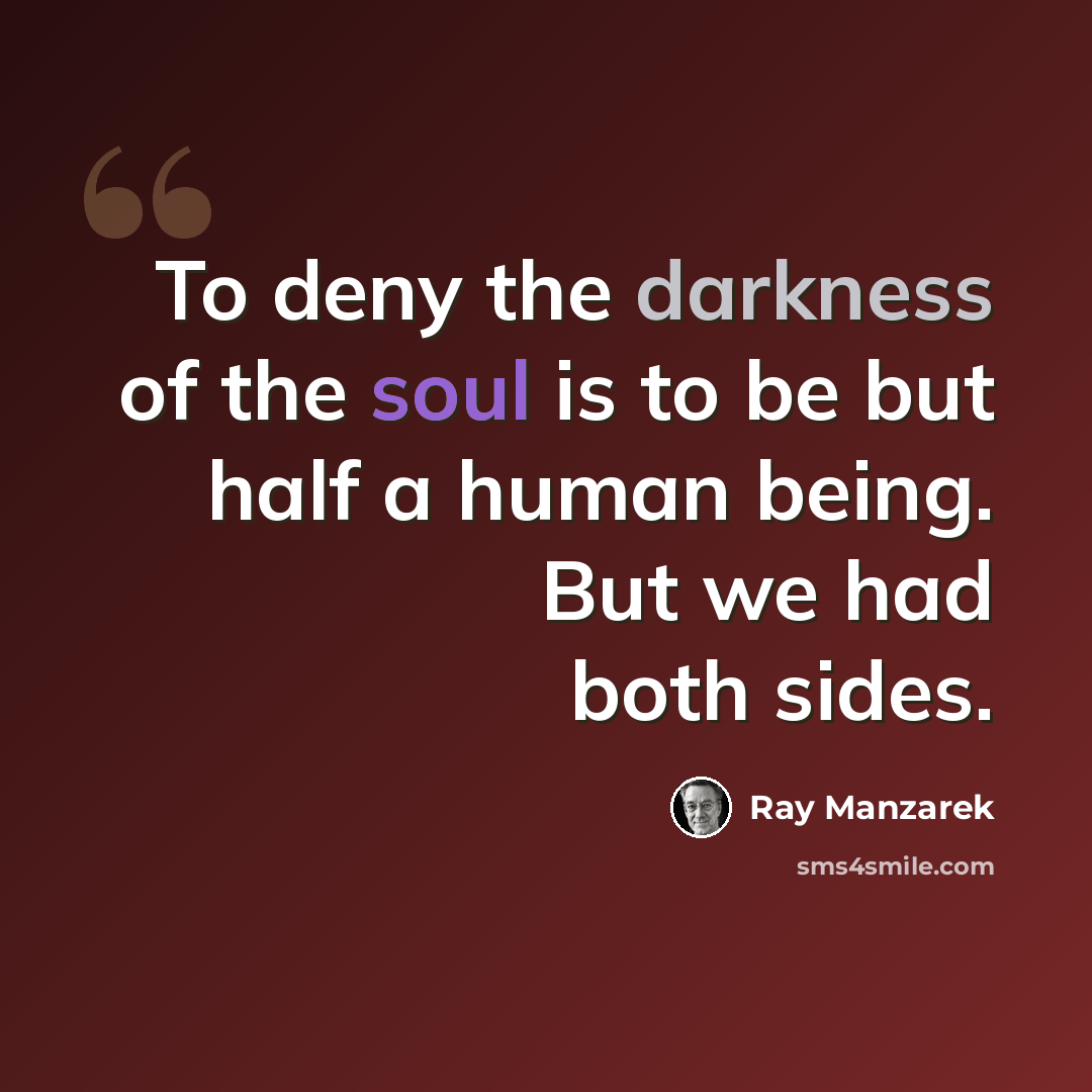 “To deny the darkness of the soul is to be but half a human being. But we had both sides.” quote by Ray Manzarek