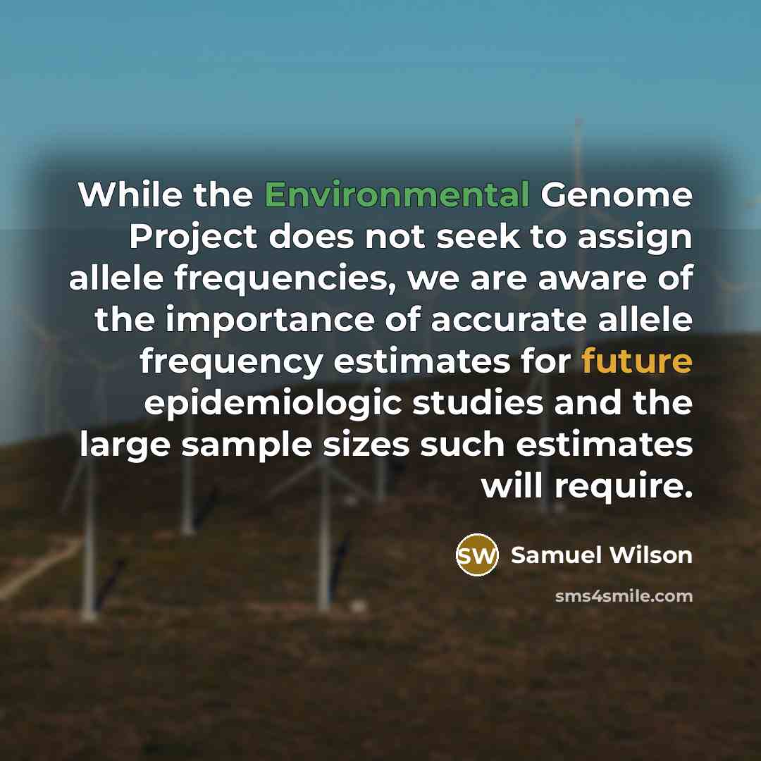 “While the Environmental Genome Project does not seek to assign allele frequencies, we are aware of the importance of accurate allele frequency estimates for future epidemiologic studies and the large sample sizes such estimates will require.” quote by Samuel Wilson