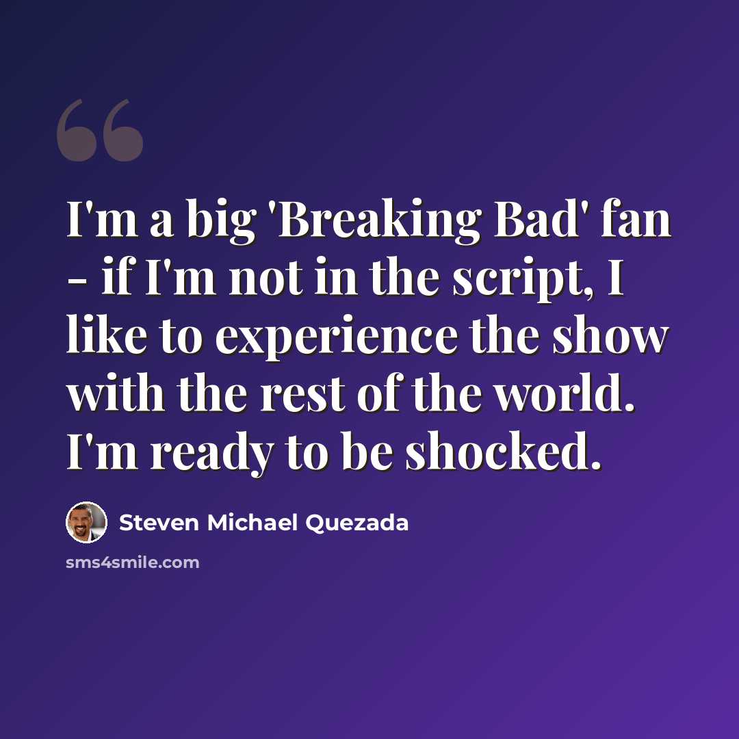 “I'm a big 'Breaking Bad' fan - if I'm not in the script, I like to experience the show with the rest of the world. I'm ready to be shocked.” quote by Steven Michael Quezada