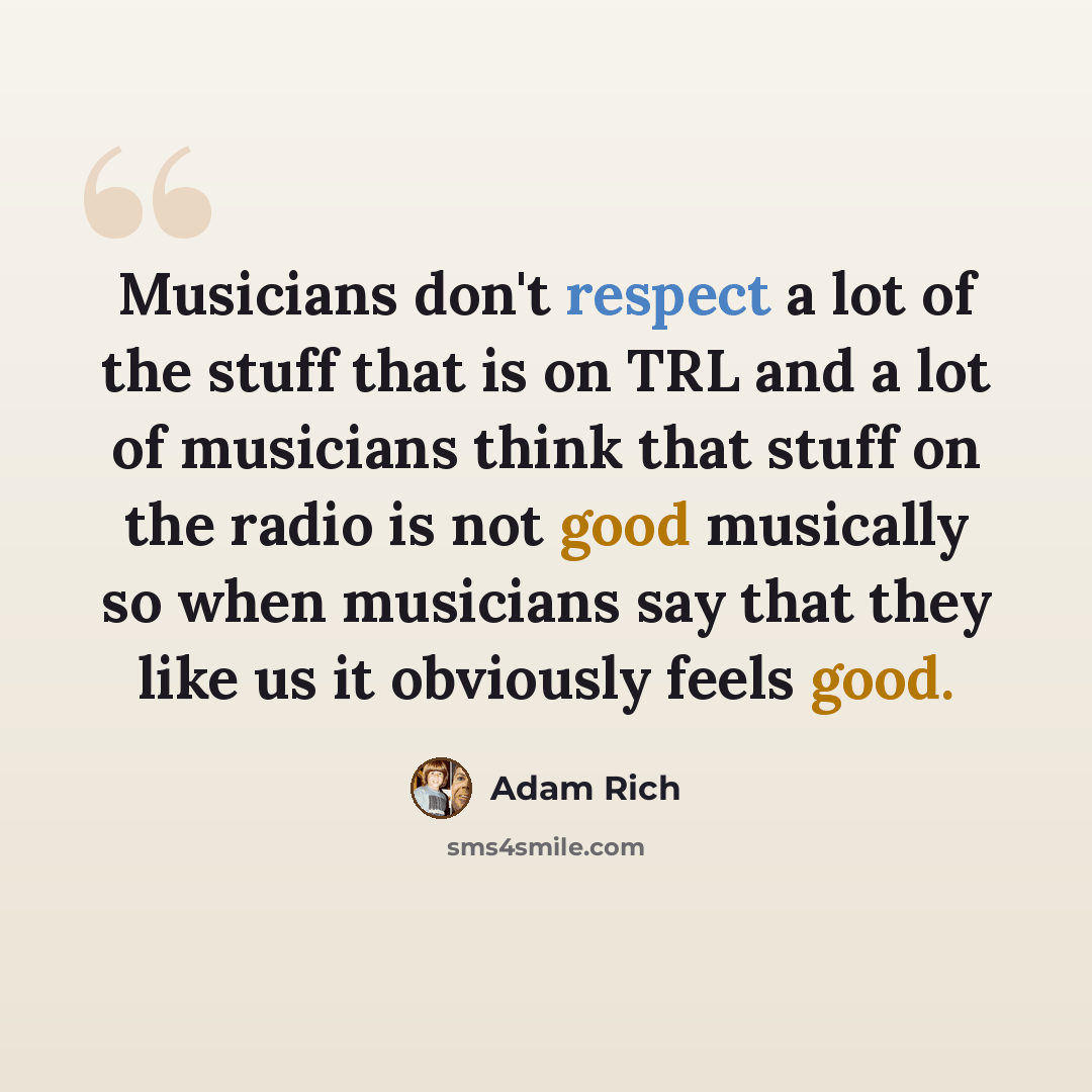 “Musicians don't respect a lot of the stuff that is on TRL and a lot of musicians think that stuff on the radio is not good musically so when musicians say that they like us it obviously feels good.” quote by Adam Rich