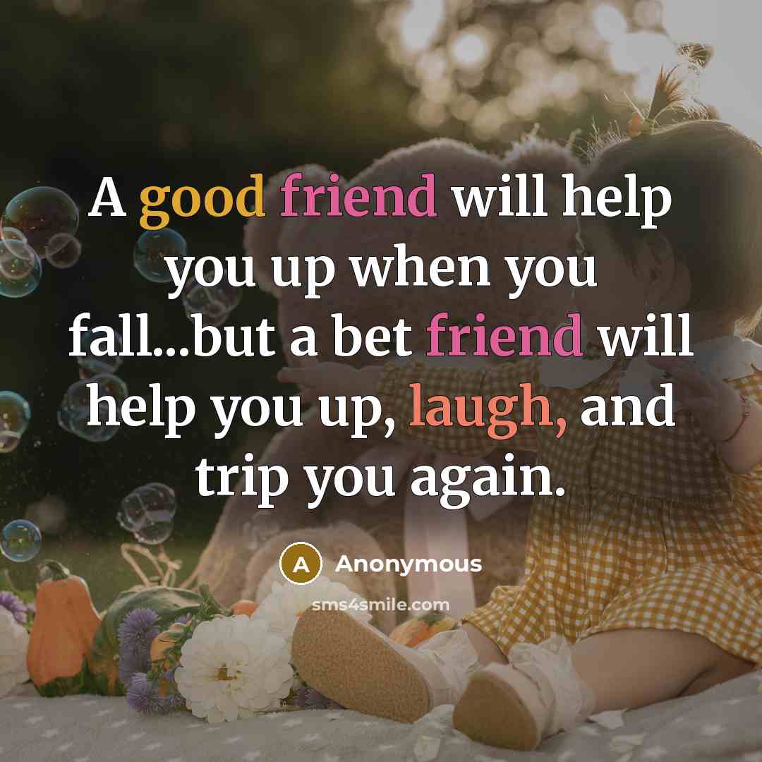 “A good friend will help you up when you fall...but a bet friend will help you up, laugh, and trip you again.” quote by Anonymous