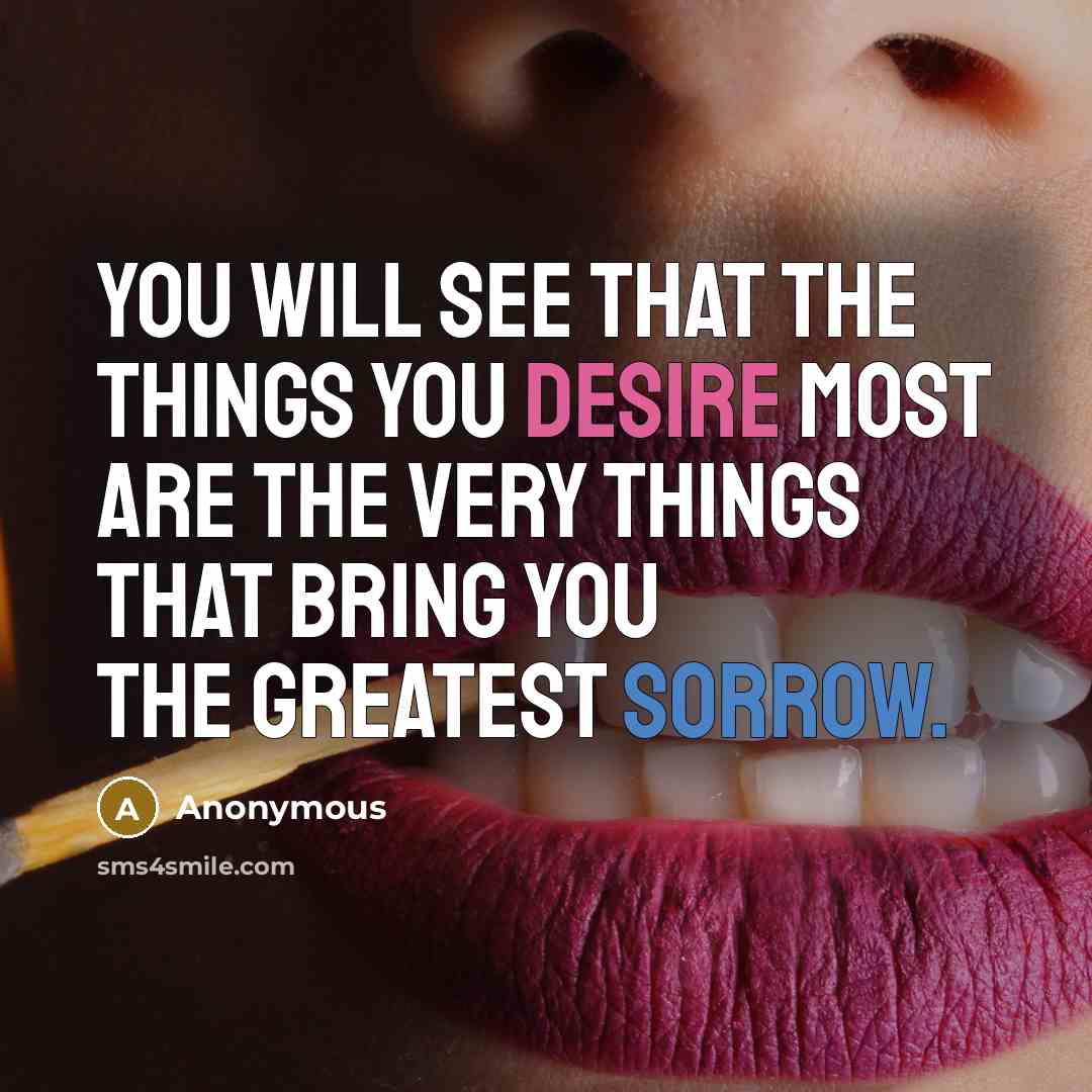 “You will see that the things you desire most are the very things that bring you the greatest sorrow.” quote by Anonymous