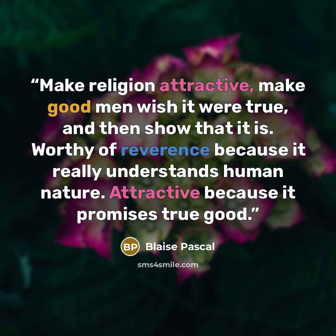 “Make religion attractive, make good men wish it were true, and then show that it is. Worthy of reverence because it really understands human nature. Attractive because it promises true good.” quote by Blaise Pascal