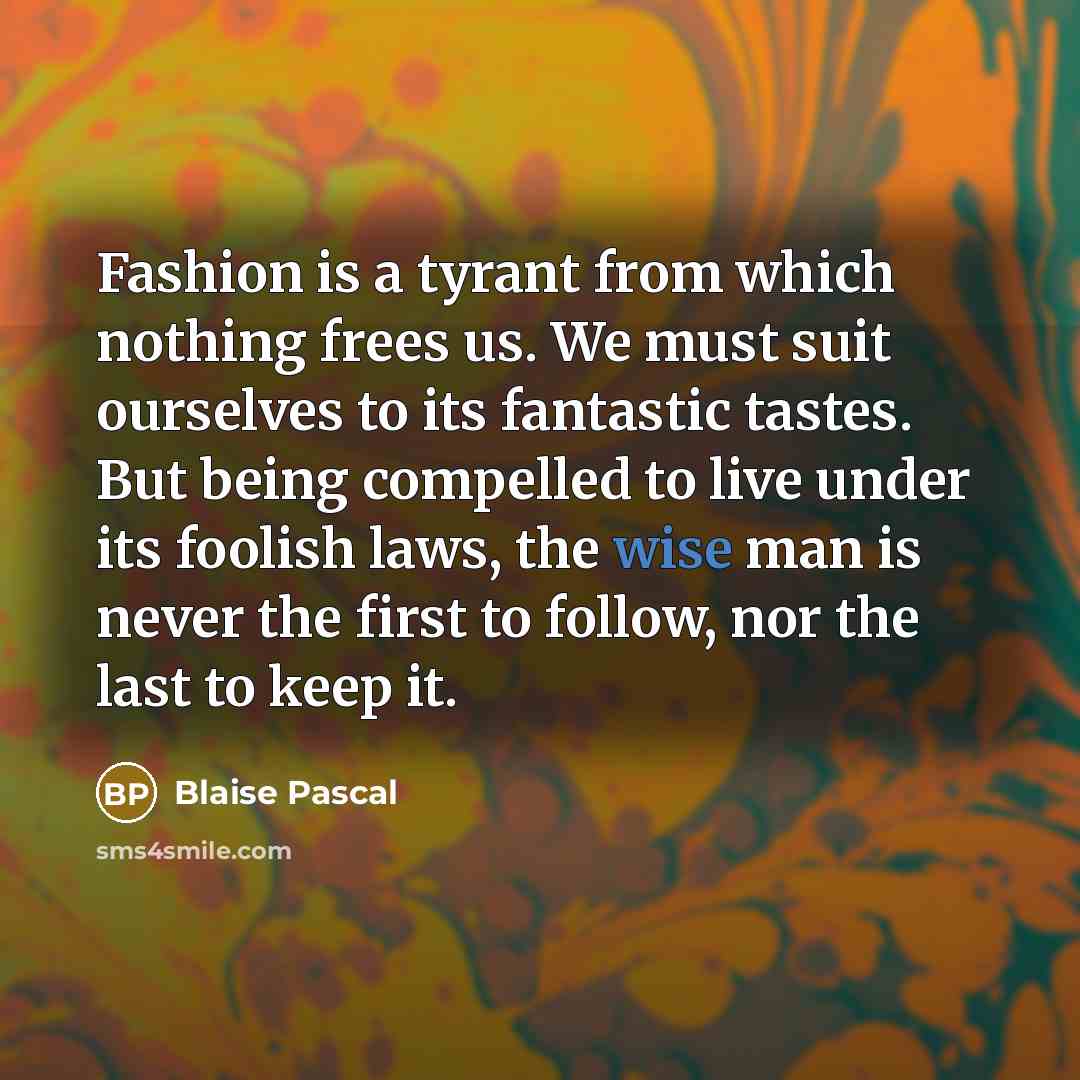 “Fashion is a tyrant from which nothing frees us. We must suit ourselves to its fantastic tastes. But being compelled to live under its foolish laws, the wise man is never the first to follow, nor the last to keep it.” quote by Blaise Pascal