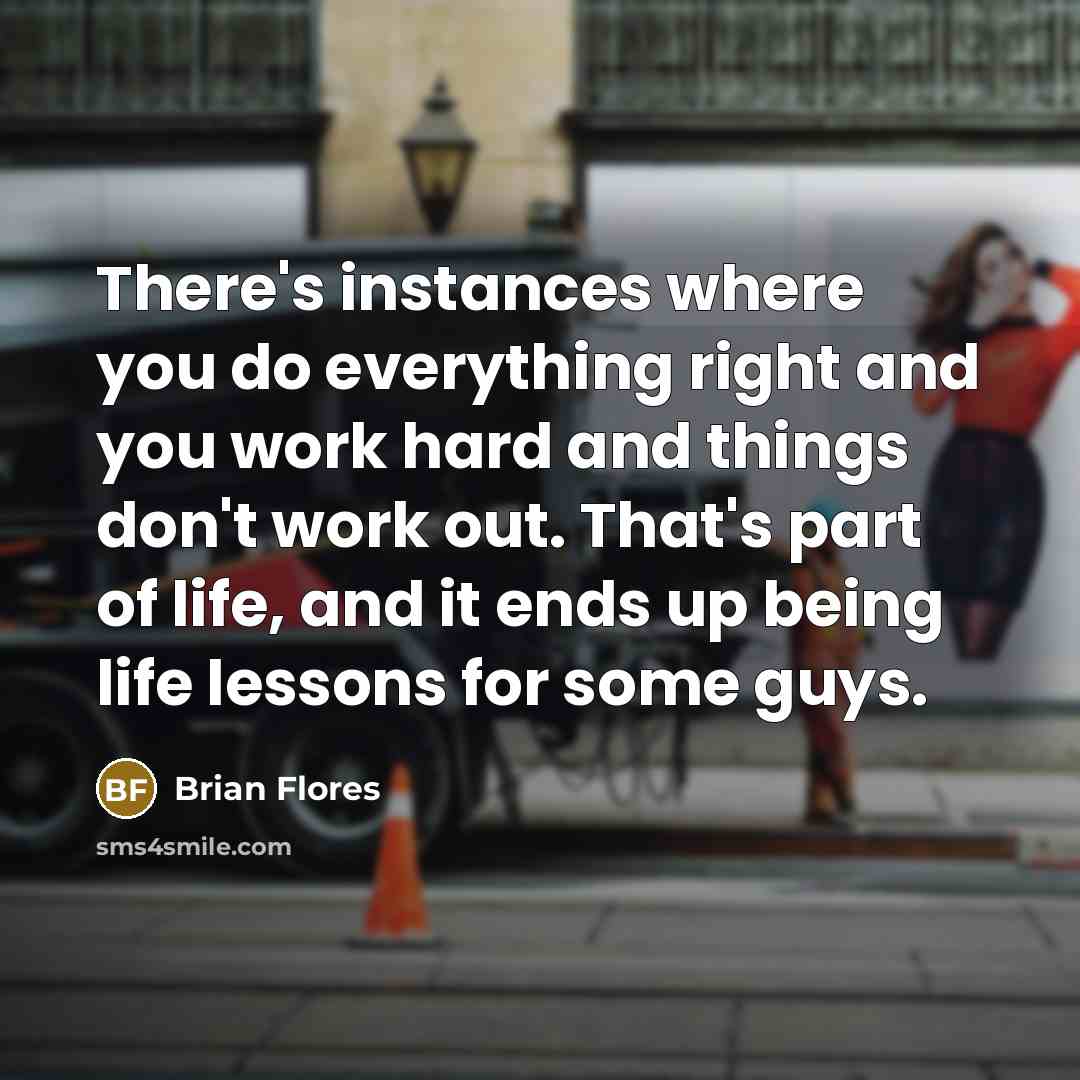 “There's instances where you do everything right and you work hard and things don't work out. That's part of life, and it ends up being life lessons for some guys.” quote by Brian Flores